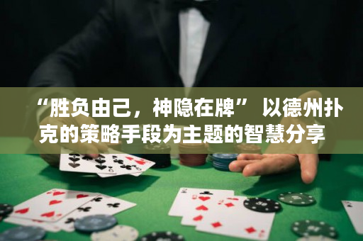 “胜负由己，神隐在牌” 以德州扑克的策略手段为主题的智慧分享