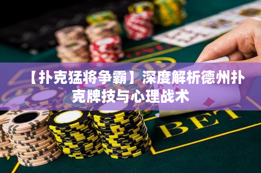 【扑克猛将争霸】深度解析德州扑克牌技与心理战术