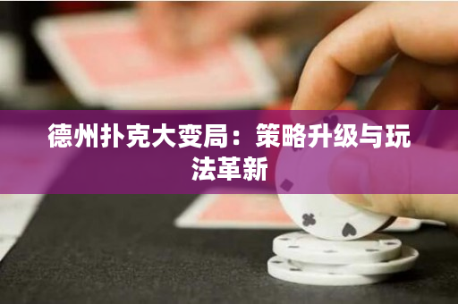 德州扑克大变局：策略升级与玩法革新