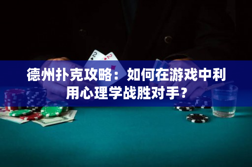 德州扑克攻略：如何在游戏中利用心理学战胜对手？