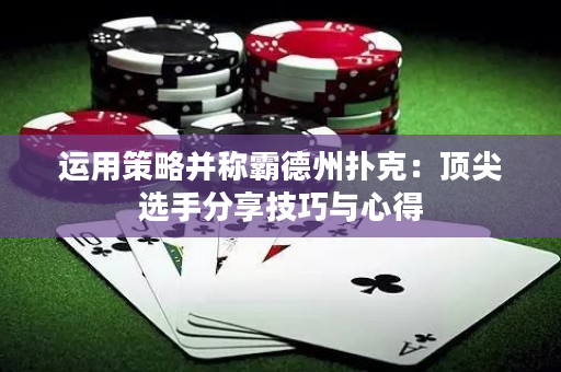 运用策略并称霸德州扑克：顶尖选手分享技巧与心得