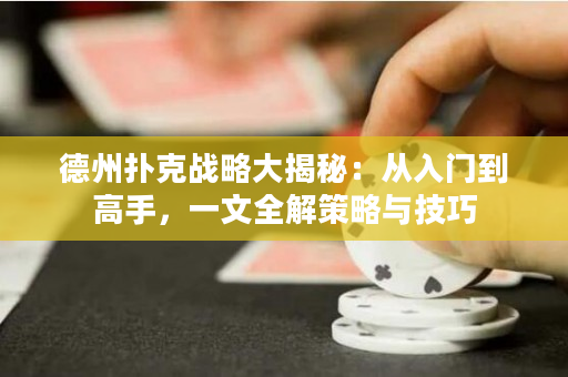 德州扑克战略大揭秘：从入门到高手，一文全解策略与技巧