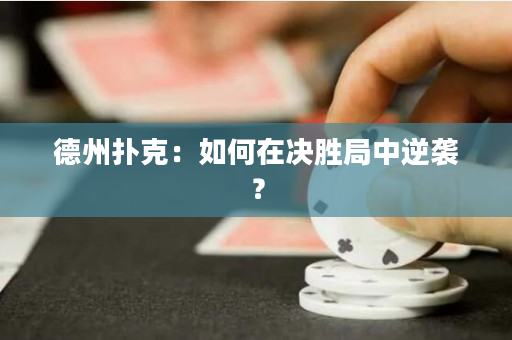 德州扑克：如何在决胜局中逆袭？