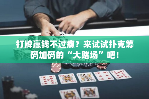 打牌赢钱不过瘾？来试试扑克筹码加码的“大赌场”吧！