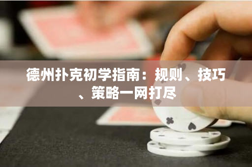 德州扑克初学指南：规则、技巧、策略一网打尽