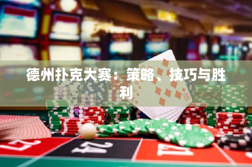 德州扑克大赛：策略、技巧与胜利