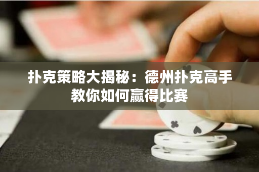 扑克策略大揭秘：德州扑克高手教你如何赢得比赛