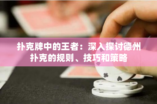 扑克牌中的王者：深入探讨德州扑克的规则、技巧和策略