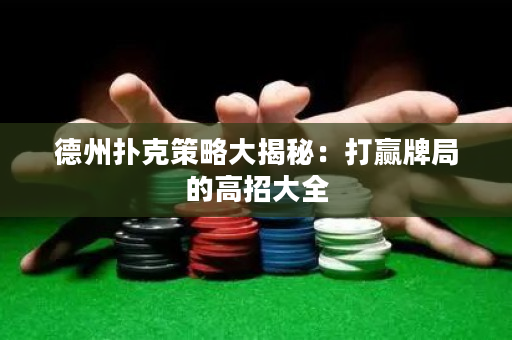 德州扑克策略大揭秘：打赢牌局的高招大全