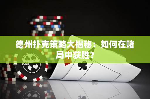 德州扑克策略大揭秘：如何在赌局中获胜？