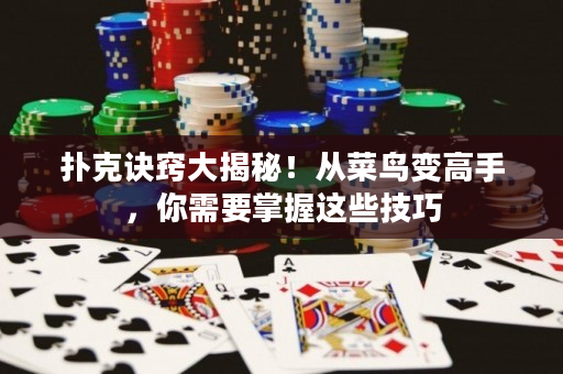 扑克诀窍大揭秘！从菜鸟变高手，你需要掌握这些技巧