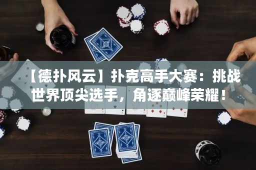【德扑风云】扑克高手大赛：挑战世界顶尖选手，角逐巅峰荣耀！