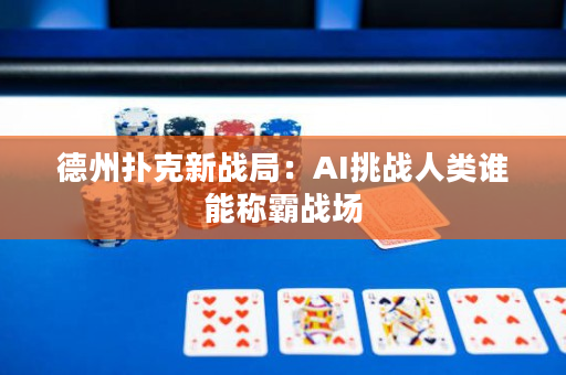 德州扑克新战局：AI挑战人类谁能称霸战场