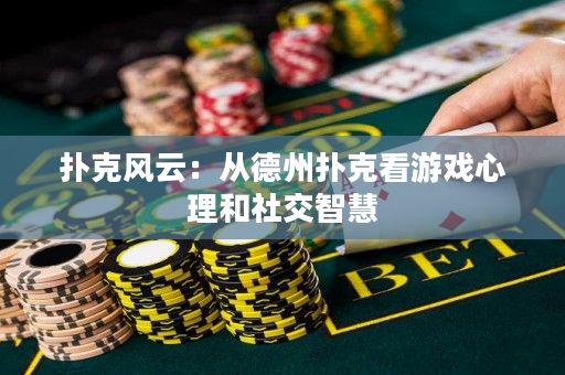 扑克风云：从德州扑克看游戏心理和社交智慧