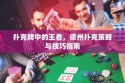 扑克牌中的王者，德州扑克策略与技巧指南