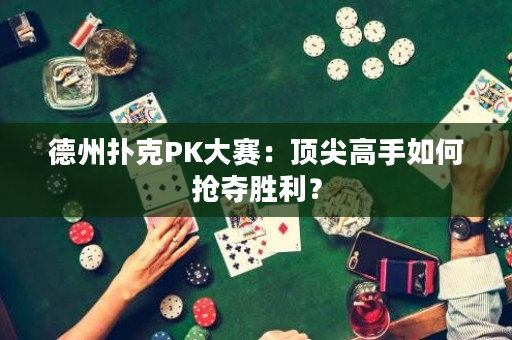 德州扑克PK大赛：顶尖高手如何抢夺胜利？
