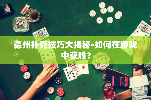 德州扑克技巧大揭秘-如何在游戏中获胜？