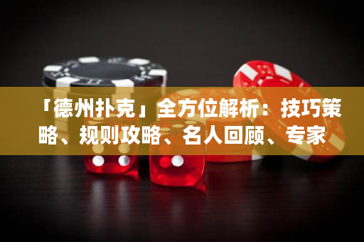 「德州扑克」全方位解析：技巧策略、规则攻略、名人回顾、专家分享！