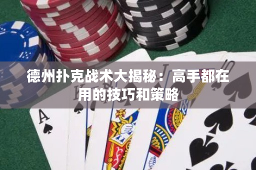 德州扑克战术大揭秘：高手都在用的技巧和策略