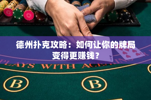 德州扑克攻略：如何让你的牌局变得更赚钱？