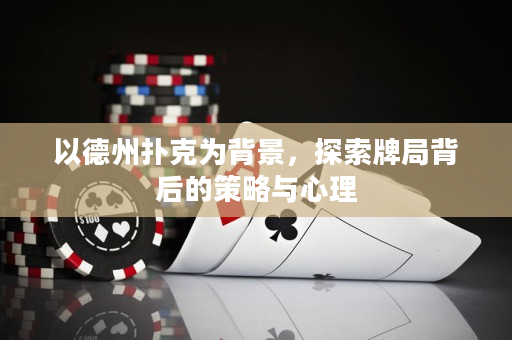 以德州扑克为背景，探索牌局背后的策略与心理