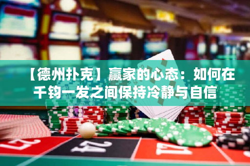 【德州扑克】赢家的心态：如何在千钧一发之间保持冷静与自信