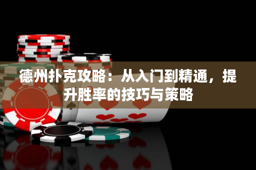 德州扑克攻略：从入门到精通，提升胜率的技巧与策略