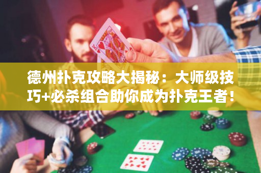 德州扑克攻略大揭秘：大师级技巧+必杀组合助你成为扑克王者！