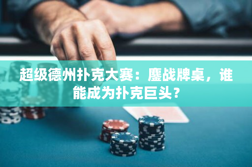 超级德州扑克大赛：鏖战牌桌，谁能成为扑克巨头？