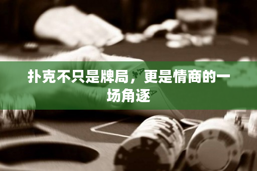 扑克不只是牌局，更是情商的一场角逐