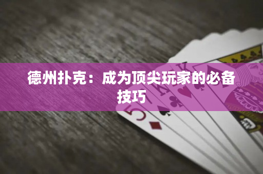 德州扑克：成为顶尖玩家的必备技巧