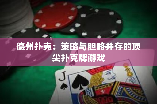 德州扑克：策略与胆略并存的顶尖扑克牌游戏