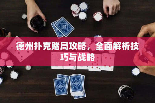 德州扑克赌局攻略，全面解析技巧与战略