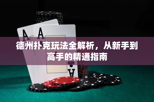 德州扑克玩法全解析，从新手到高手的精通指南
