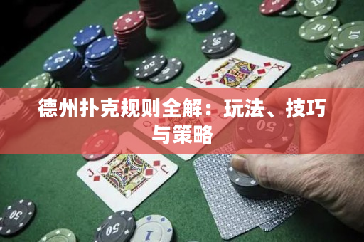 德州扑克规则全解：玩法、技巧与策略