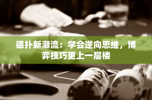 德扑新潮流：学会逆向思维，博弈技巧更上一层楼