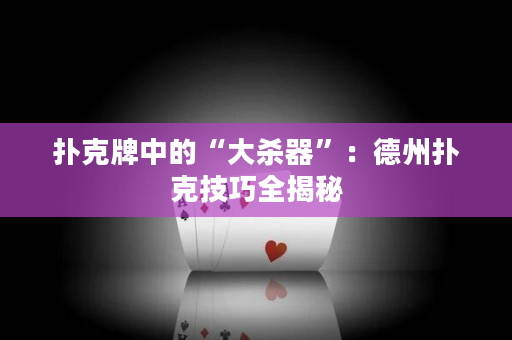 扑克牌中的“大杀器”：德州扑克技巧全揭秘