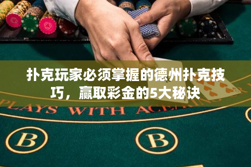扑克玩家必须掌握的德州扑克技巧，赢取彩金的5大秘诀