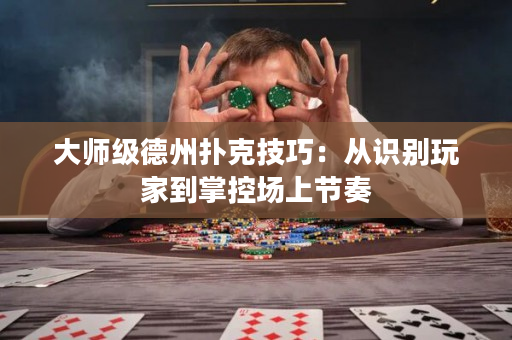 大师级德州扑克技巧：从识别玩家到掌控场上节奏