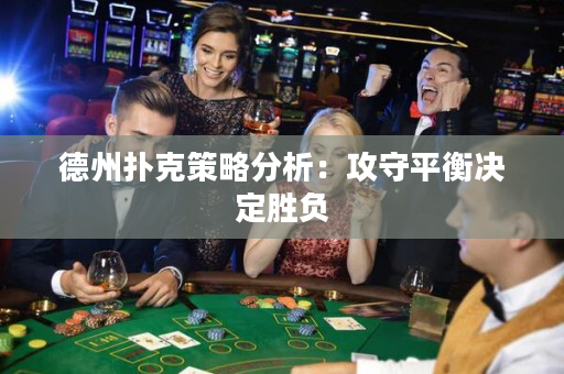 德州扑克策略分析：攻守平衡决定胜负