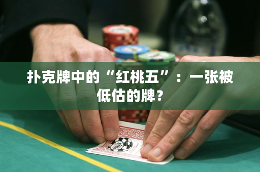 扑克牌中的“红桃五”：一张被低估的牌？