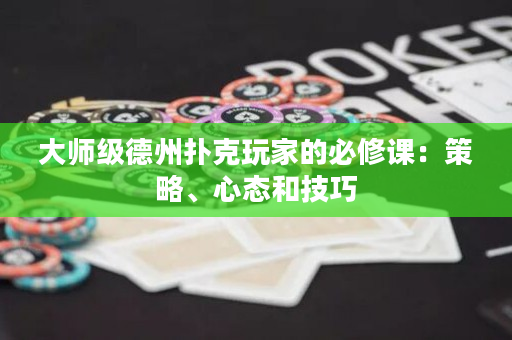 大师级德州扑克玩家的必修课：策略、心态和技巧