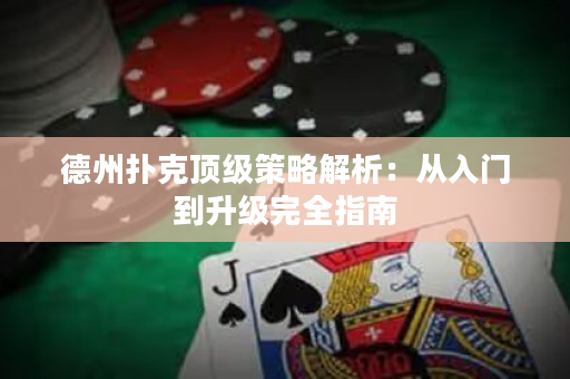 德州扑克顶级策略解析：从入门到升级完全指南