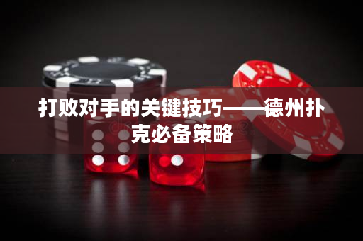 打败对手的关键技巧——德州扑克必备策略