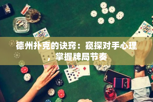 德州扑克的诀窍：窥探对手心理，掌握牌局节奏