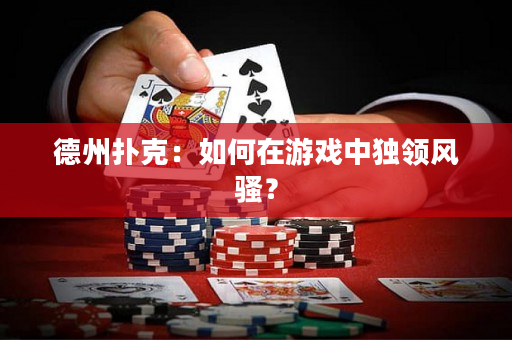 德州扑克：如何在游戏中独领风骚？
