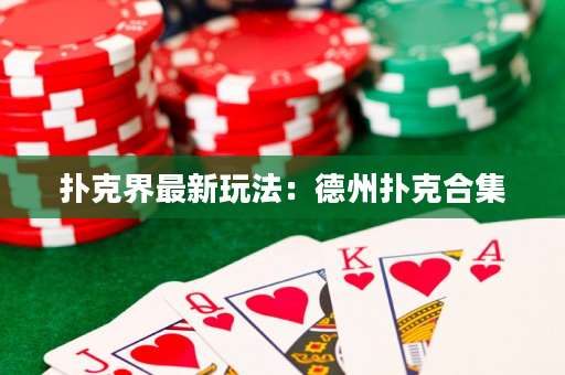 扑克界最新玩法：德州扑克合集