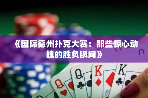 《国际德州扑克大赛：那些惊心动魄的胜负瞬间》