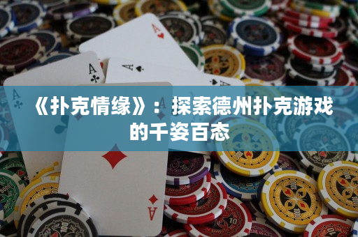 《扑克情缘》：探索德州扑克游戏的千姿百态