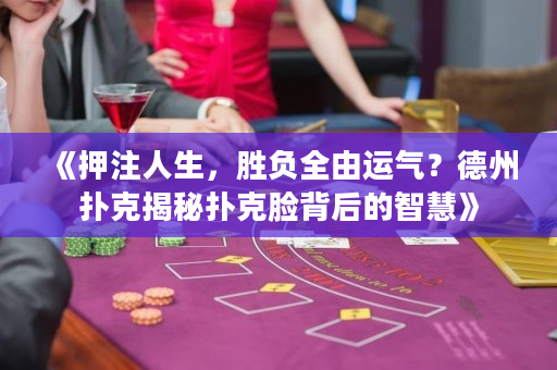 《押注人生，胜负全由运气？德州扑克揭秘扑克脸背后的智慧》